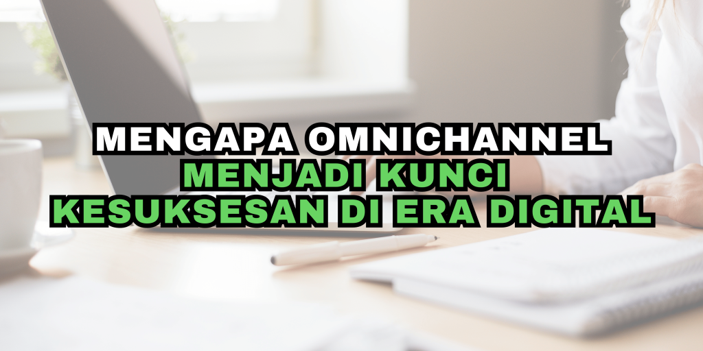 Mengapa Omnichannel Menjadi Kunci Kesuksesan di Era Digital